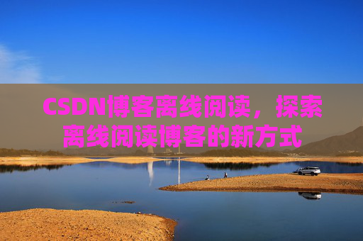 CSDN博客离线阅读，探索离线阅读博客的新方式